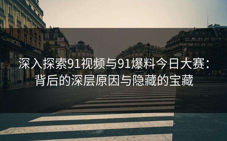 深入探索91视频与91爆料今日大赛：背后的深层原因与隐藏的宝藏