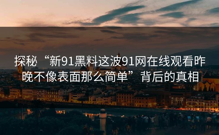 探秘“新91黑料这波91网在线观看昨晚不像表面那么简单”背后的真相 探秘“新91黑料这波91网在线观看昨晚不像表面那么简单”背后的真相