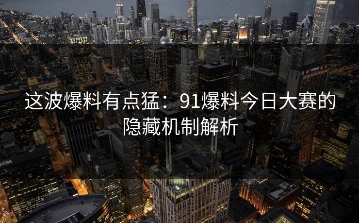 这波爆料有点猛:91爆料今日大赛的隐藏机制解析 这波爆料有点猛:91爆料今日大赛的隐藏机制解析