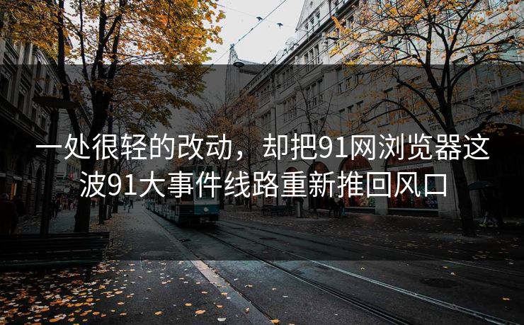 一处很轻的改动，却把91网浏览器这波91大事件线路重新推回风口