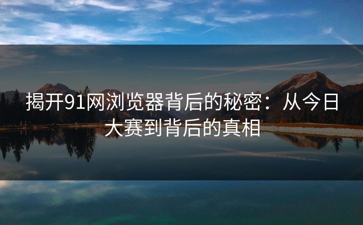 揭开91网浏览器背后的秘密：从今日大赛到背后的真相