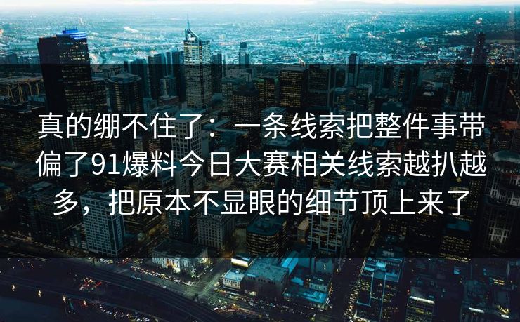 真的绷不住了：一条线索把整件事带偏了91爆料今日大赛相关线索越扒越多，把原本不显眼的细节顶上来了