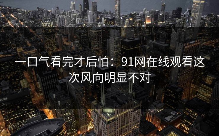 一口气看完才后怕：91网在线观看这次风向明显不对