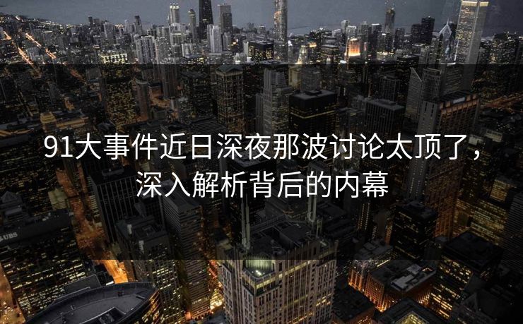 91大事件近日深夜那波讨论太顶了，深入解析背后的内幕