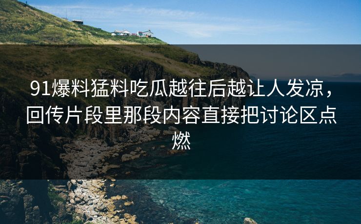 91爆料猛料吃瓜越往后越让人发凉，回传片段里那段内容直接把讨论区点燃