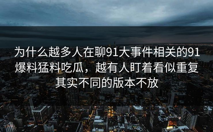 为什么越多人在聊91大事件相关的91爆料猛料吃瓜，越有人盯着看似重复其实不同的版本不放