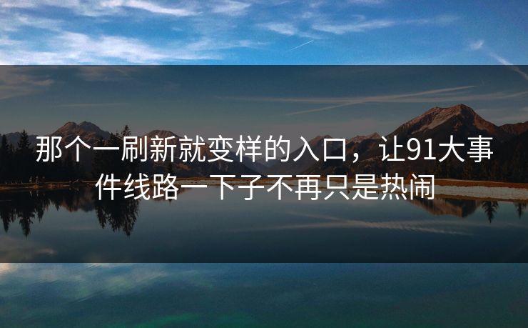 那个一刷新就变样的入口，让91大事件线路一下子不再只是热闹