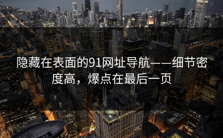 隐藏在表面的91网址导航——细节密度高,爆点在最后一页 隐藏在表面的91网址导航——细节密度高,爆点在最后一页