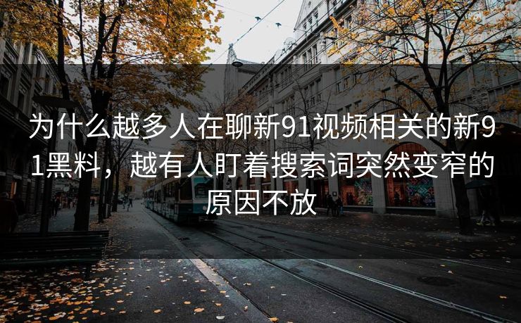 为什么越多人在聊新91视频相关的新91黑料，越有人盯着搜索词突然变窄的原因不放