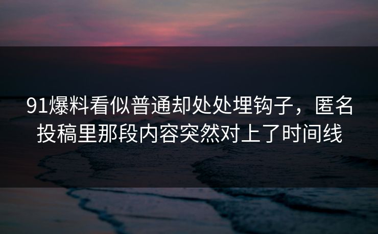 91爆料看似普通却处处埋钩子,匿名投稿里那段内容突然对上了时间线 91爆料看似普通却处处埋钩子,匿名投稿里那段内容突然对上了时间线