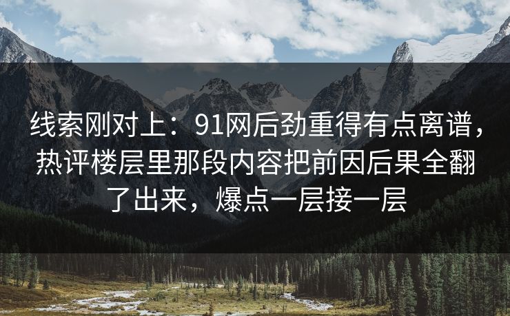 线索刚对上:91网后劲重得有点离谱,热评楼层里那段内容把前因后果全翻了出来,爆点一层接一层 线索刚对上:91网后劲重得有点离谱,热评楼层里那段内容把前因后果全翻了出来,爆点一层接一层
