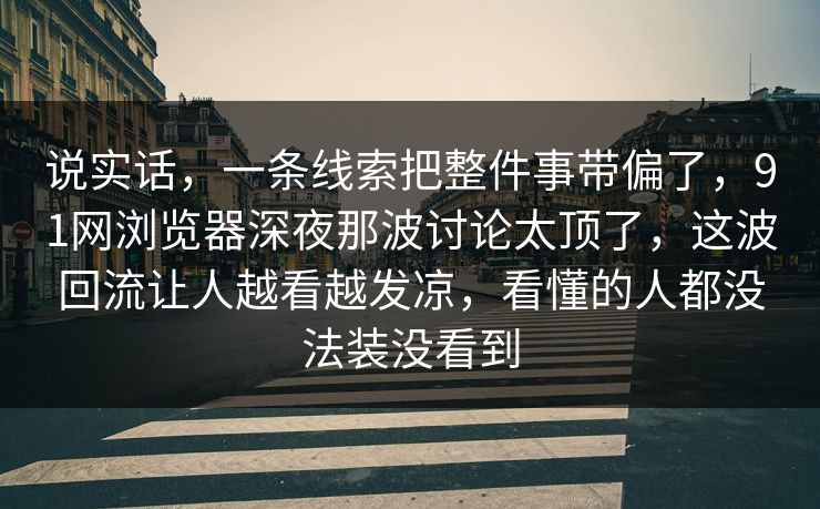 说实话,一条线索把整件事带偏了,91网浏览器深夜那波讨论太顶了,这波回流让人越看越发凉,看懂的人都没法装没看到 说实话,一条线索把整件事带偏了,91网浏览器深夜那波讨论太顶了,这波回流让人越看越发凉,看懂的人都没法装没看到