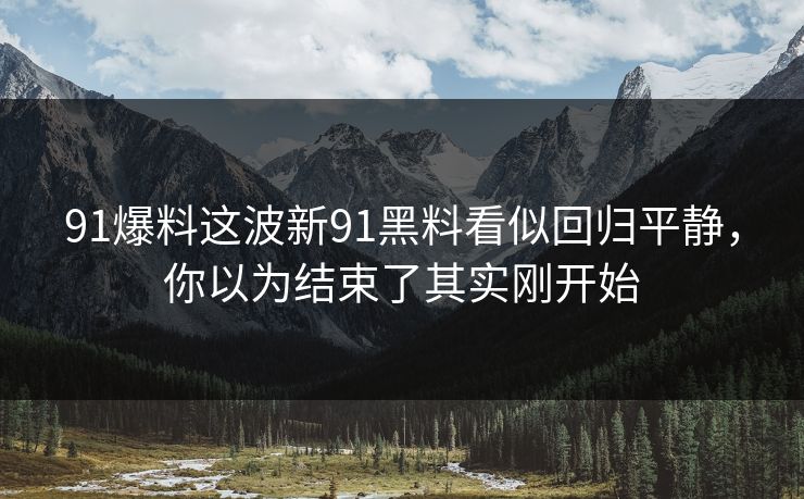 91爆料这波新91黑料看似回归平静,你以为结束了其实刚开始 91爆料这波新91黑料看似回归平静,你以为结束了其实刚开始