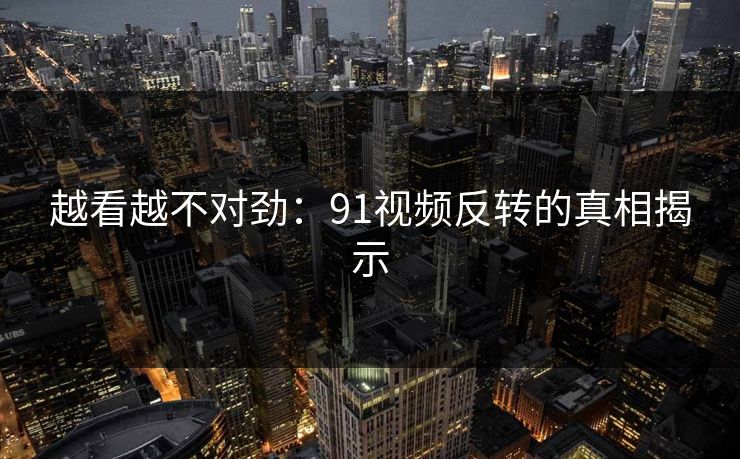 越看越不对劲:91视频反转的真相揭示 越看越不对劲:91视频反转的真相揭示