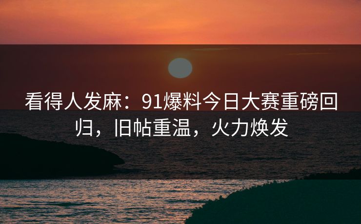 看得人发麻:91爆料今日大赛重磅回归,旧帖重温,火力焕发 看得人发麻:91爆料今日大赛重磅回归,旧帖重温,火力焕发