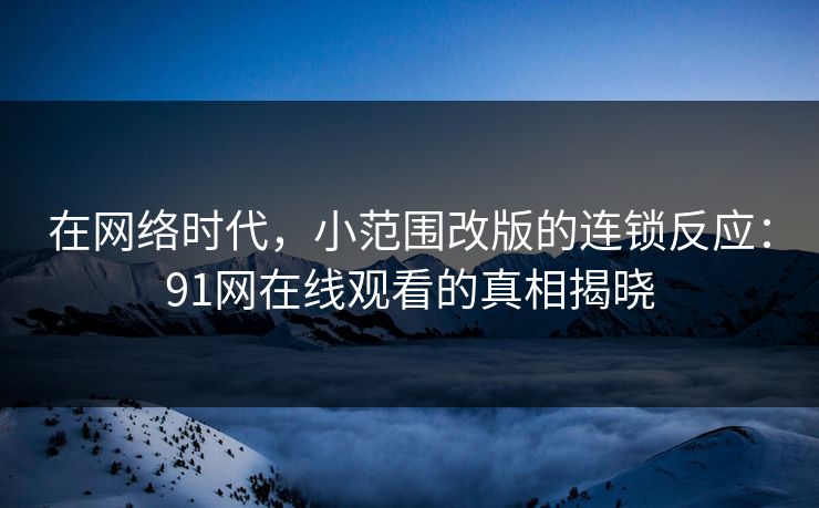 在网络时代,小范围改版的连锁反应:91网在线观看的真相揭晓 在网络时代,小范围改版的连锁反应:91网在线观看的真相揭晓