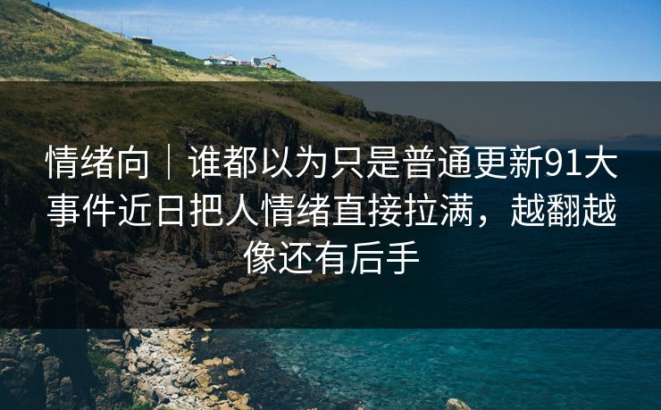 情绪向｜谁都以为只是普通更新91大事件近日把人情绪直接拉满，越翻越像还有后手