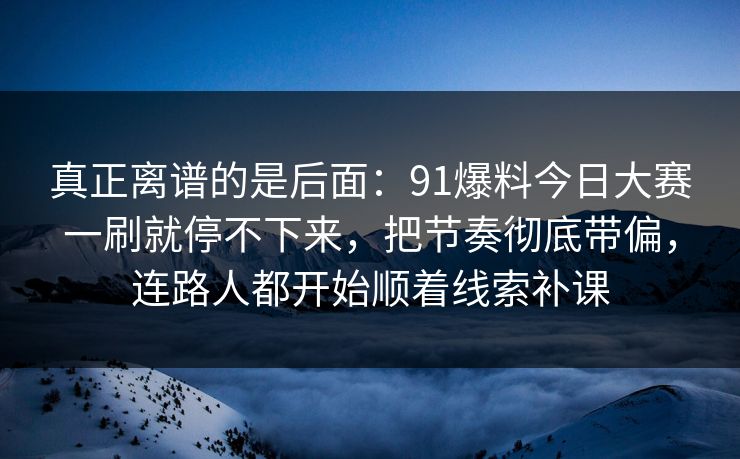 真正离谱的是后面：91爆料今日大赛一刷就停不下来，把节奏彻底带偏，连路人都开始顺着线索补课