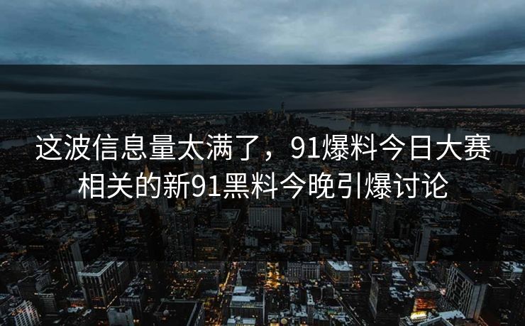 这波信息量太满了,91爆料今日大赛相关的新91黑料今晚引爆讨论 这波信息量太满了,91爆料今日大赛相关的新91黑料今晚引爆讨论
