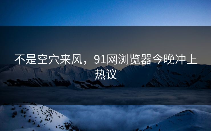 不是空穴来风,91网浏览器今晚冲上热议 不是空穴来风,91网浏览器今晚冲上热议