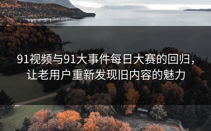 91视频与91大事件每日大赛的回归,让老用户重新发现旧内容的魅力 91视频与91大事件每日大赛的回归,让老用户重新发现旧内容的魅力