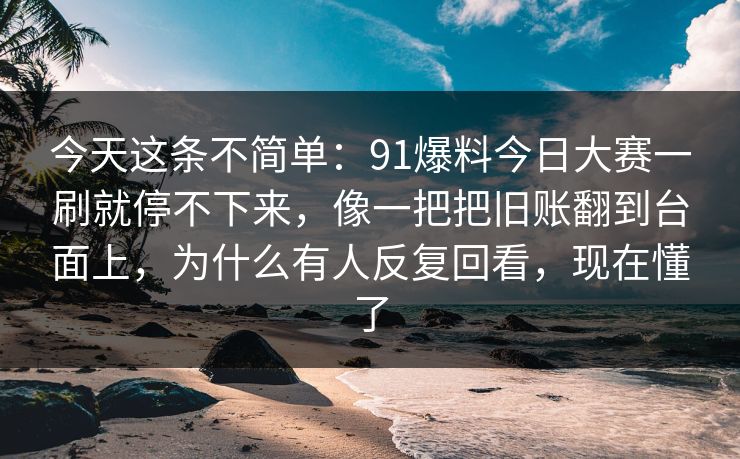 今天这条不简单:91爆料今日大赛一刷就停不下来,像一把把旧账翻到台面上,为什么有人反复回看,现在懂了 今天这条不简单:91爆料今日大赛一刷就停不下来,像一把把旧账翻到台面上,为什么有人反复回看,现在懂了