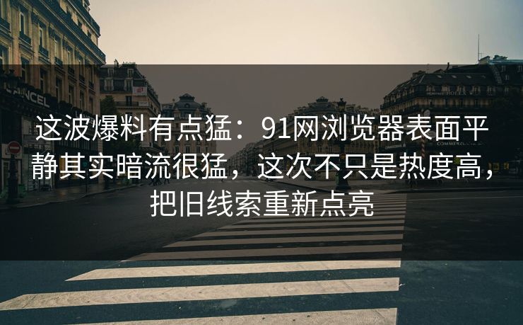 这波爆料有点猛:91网浏览器表面平静其实暗流很猛,这次不只是热度高,把旧线索重新点亮 这波爆料有点猛:91网浏览器表面平静其实暗流很猛,这次不只是热度高,把旧线索重新点亮