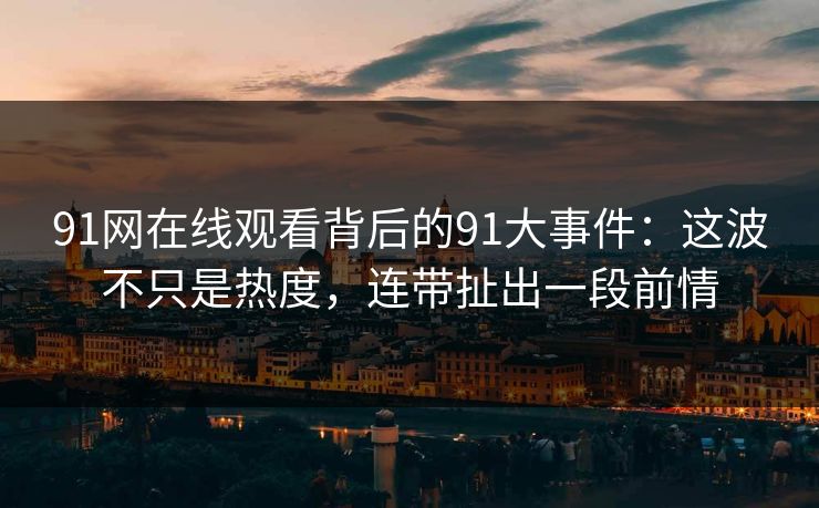 91网在线观看背后的91大事件:这波不只是热度,连带扯出一段前情 91网在线观看背后的91大事件:这波不只是热度,连带扯出一段前情
