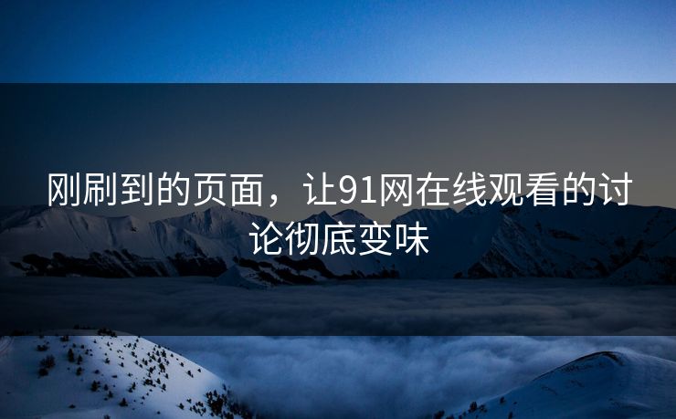 刚刷到的页面,让91网在线观看的讨论彻底变味 刚刷到的页面,让91网在线观看的讨论彻底变味