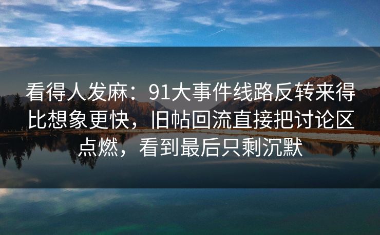 看得人发麻:91大事件线路反转来得比想象更快,旧帖回流直接把讨论区点燃,看到最后只剩沉默 看得人发麻:91大事件线路反转来得比想象更快,旧帖回流直接把讨论区点燃,看到最后只剩沉默