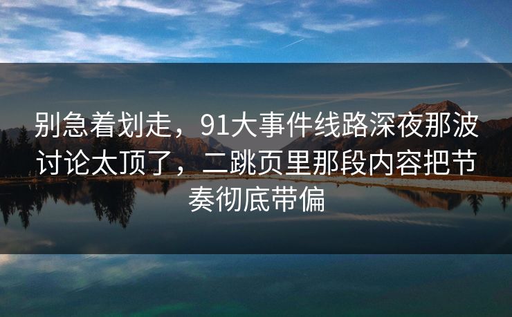 别急着划走,91大事件线路深夜那波讨论太顶了,二跳页里那段内容把节奏彻底带偏 别急着划走,91大事件线路深夜那波讨论太顶了,二跳页里那段内容把节奏彻底带偏