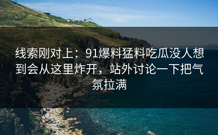 线索刚对上：91爆料猛料吃瓜没人想到会从这里炸开，站外讨论一下把气氛拉满