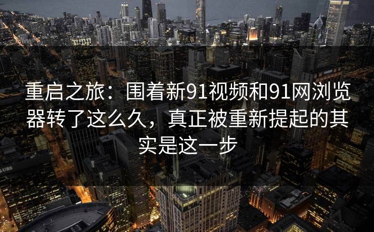 重启之旅:围着新91视频和91网浏览器转了这么久,真正被重新提起的其实是这一步 重启之旅:围着新91视频和91网浏览器转了这么久,真正被重新提起的其实是这一步