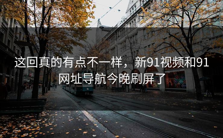 这回真的有点不一样,新91视频和91网址导航今晚刷屏了 这回真的有点不一样,新91视频和91网址导航今晚刷屏了