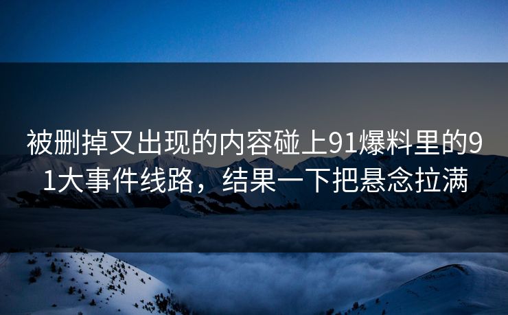 被删掉又出现的内容碰上91爆料里的91大事件线路,结果一下把悬念拉满 被删掉又出现的内容碰上91爆料里的91大事件线路,结果一下把悬念拉满