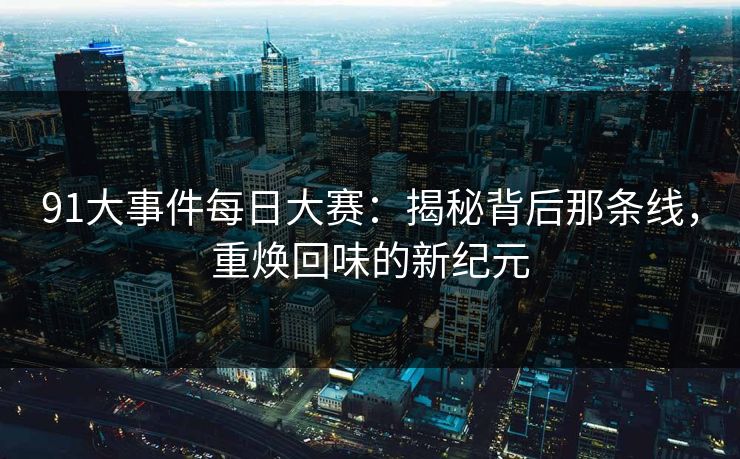 91大事件每日大赛:揭秘背后那条线,重焕回味的新纪元 91大事件每日大赛:揭秘背后那条线,重焕回味的新纪元