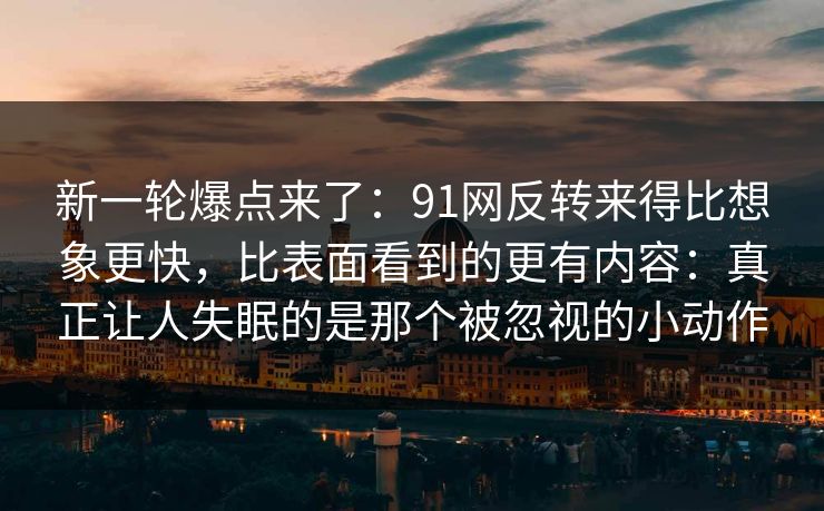 新一轮爆点来了：91网反转来得比想象更快，比表面看到的更有内容：真正让人失眠的是那个被忽视的小动作
