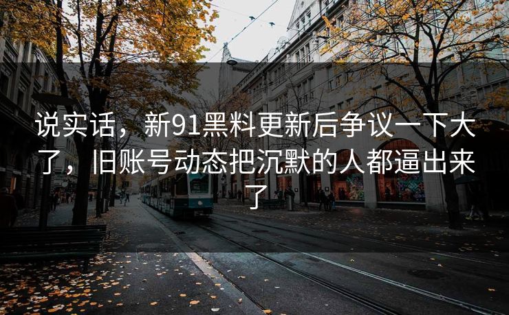说实话,新91黑料更新后争议一下大了,旧账号动态把沉默的人都逼出来了 说实话,新91黑料更新后争议一下大了,旧账号动态把沉默的人都逼出来了