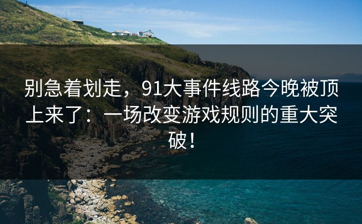 别急着划走,91大事件线路今晚被顶上来了:一场改变游戏规则的重大突破! 别急着划走,91大事件线路今晚被顶上来了:一场改变游戏规则的重大突破!