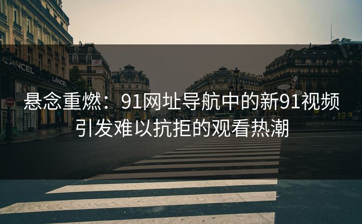 悬念重燃：91网址导航中的新91视频引发难以抗拒的观看热潮