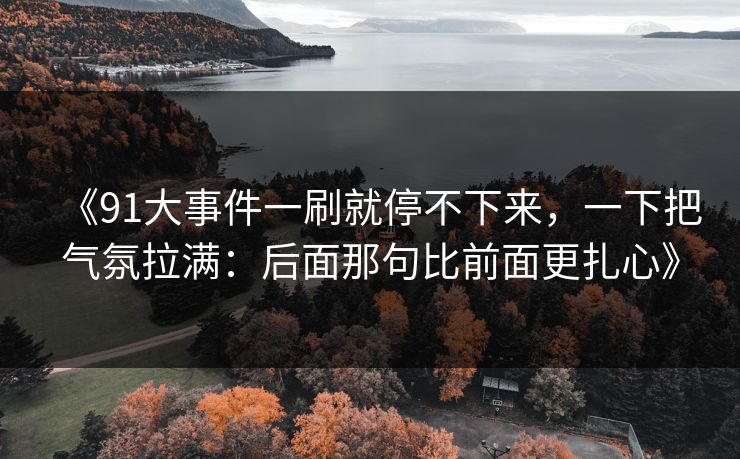 《91大事件一刷就停不下来，一下把气氛拉满：后面那句比前面更扎心》