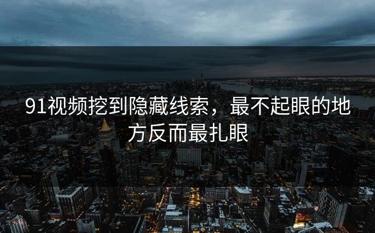 91视频挖到隐藏线索,最不起眼的地方反而最扎眼 91视频挖到隐藏线索,最不起眼的地方反而最扎眼