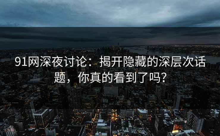 91网深夜讨论:揭开隐藏的深层次话题,你真的看到了吗? 91网深夜讨论:揭开隐藏的深层次话题,你真的看到了吗?