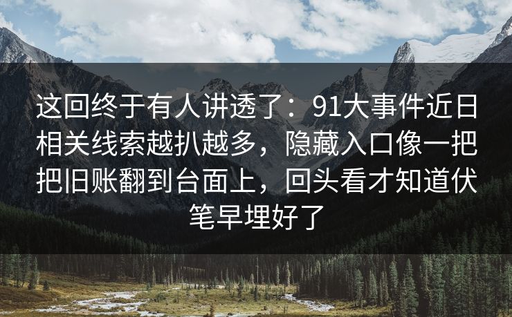 这回终于有人讲透了：91大事件近日相关线索越扒越多，隐藏入口像一把把旧账翻到台面上，回头看才知道伏笔早埋好了