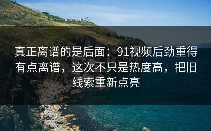 真正离谱的是后面:91视频后劲重得有点离谱,这次不只是热度高,把旧线索重新点亮 真正离谱的是后面:91视频后劲重得有点离谱,这次不只是热度高,把旧线索重新点亮