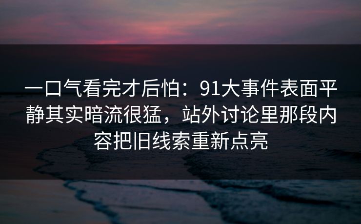 一口气看完才后怕：91大事件表面平静其实暗流很猛，站外讨论里那段内容把旧线索重新点亮