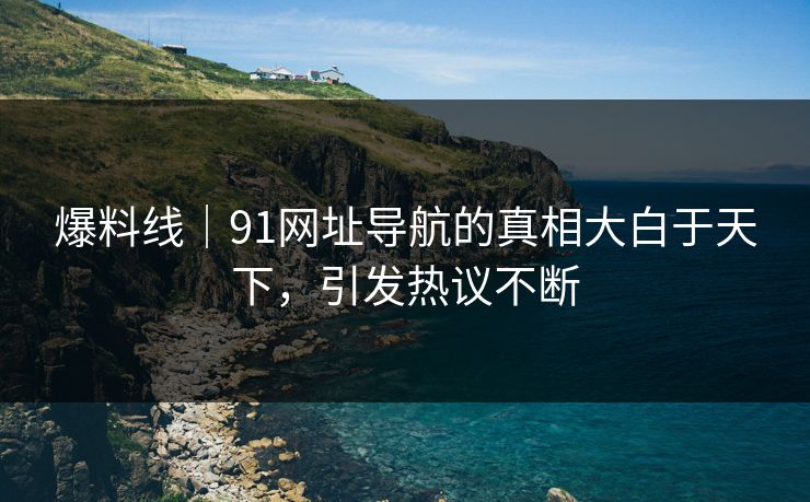 爆料线｜91网址导航的真相大白于天下，引发热议不断