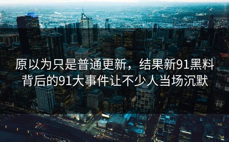 原以为只是普通更新,结果新91黑料背后的91大事件让不少人当场沉默 原以为只是普通更新,结果新91黑料背后的91大事件让不少人当场沉默