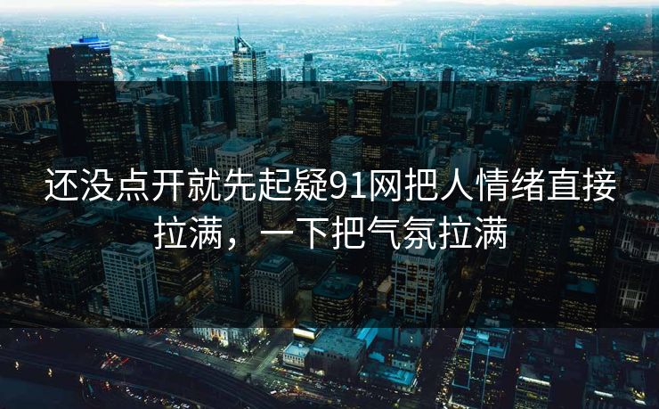 还没点开就先起疑91网把人情绪直接拉满,一下把气氛拉满 还没点开就先起疑91网把人情绪直接拉满,一下把气氛拉满