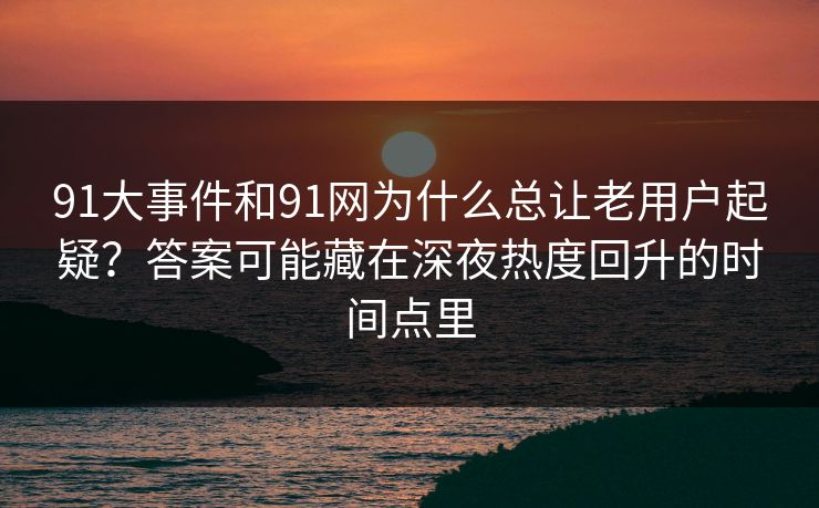 91大事件和91网为什么总让老用户起疑？答案可能藏在深夜热度回升的时间点里